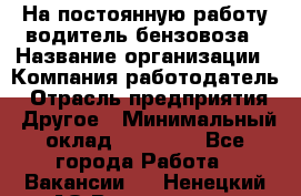 На постоянную работу водитель бензовоза › Название организации ­ Компания-работодатель › Отрасль предприятия ­ Другое › Минимальный оклад ­ 40 000 - Все города Работа » Вакансии   . Ненецкий АО,Волоковая д.